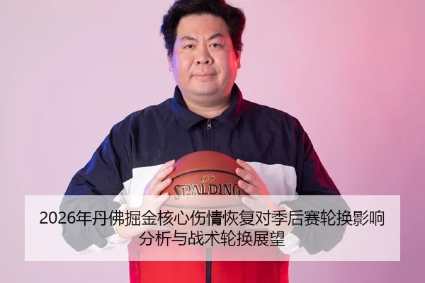 2026年丹佛掘金核心伤情恢复对季后赛轮换影响分析与战术轮换展望